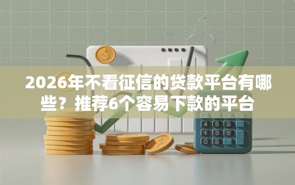 2026年不看征信的贷款平台有哪些？推荐6个容易下款的平台