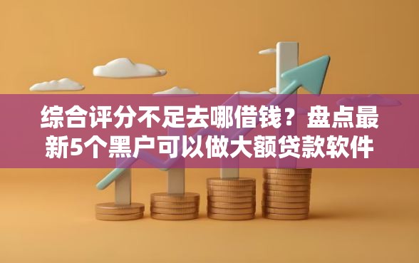 综合评分不足去哪借钱?盘点最新5个黑户可以做大额贷款软件 综合评分不足去哪借钱?盘点最新5个黑户可以做大额贷款软件