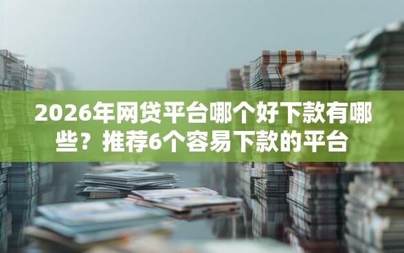 2026年网贷平台哪个好下款有哪些?推荐6个容易下款的平台 2026年网贷平台哪个好下款有哪些?推荐6个容易下款的平台