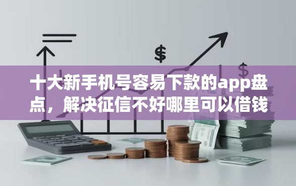 十大新手机号容易下款的app盘点，解决征信不好哪里可以借钱的问题