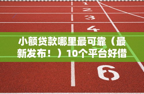 小额贷款哪里最可靠(最新发布!)10个平台好借钱 小额贷款哪里最可靠(最新发布!)10个平台好借钱