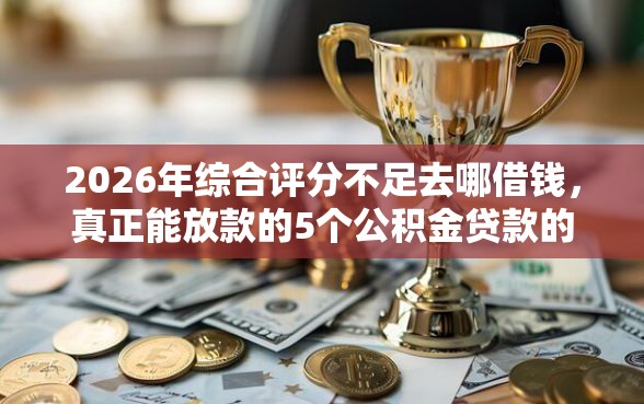 2026年综合评分不足去哪借钱,真正能放款的5个公积金贷款的平台推荐 2026年综合评分不足去哪借钱,真正能放款的5个公积金贷款的平台推荐
