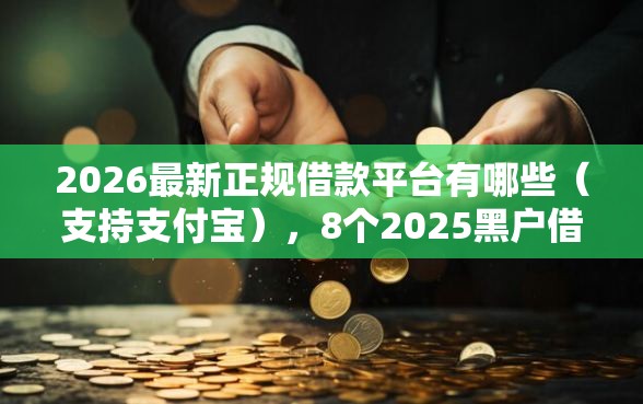 2026最新正规借款平台有哪些（支持支付宝），8个2025黑户借款必下口子无私分享