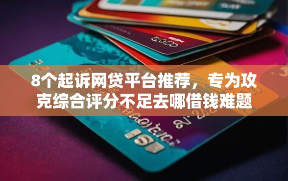 8个起诉网贷平台推荐，专为攻克综合评分不足去哪借钱难题