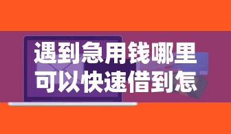 遇到急用钱哪里可以快速借到怎么办？或可尝试这8个正规的贷款平台