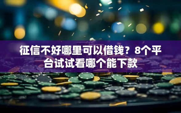 征信不好哪里可以借钱？8个平台试试看哪个能下款