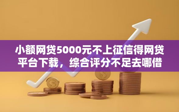 小额网贷5000元不上征信得网贷平台下载,综合评分不足去哪借钱的7个平台介绍 小额网贷5000元不上征信得网贷平台下载,综合评分不足去哪借钱的7个平台介绍