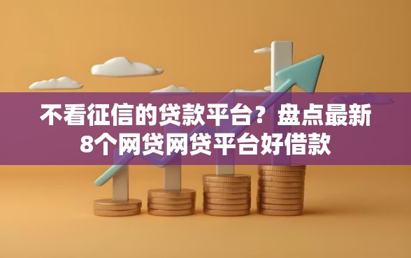 不看征信的贷款平台？盘点最新8个网贷网贷平台好借款