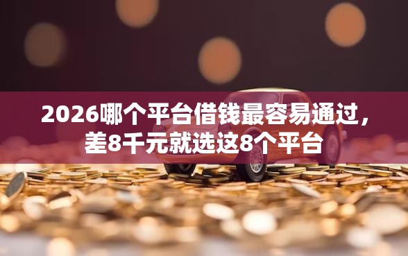2026哪个平台借钱最容易通过，差8千元就选这8个平台