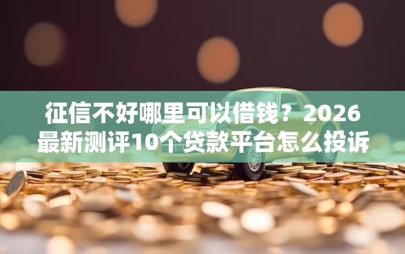 征信不好哪里可以借钱？2026最新测评10个贷款平台怎么投诉