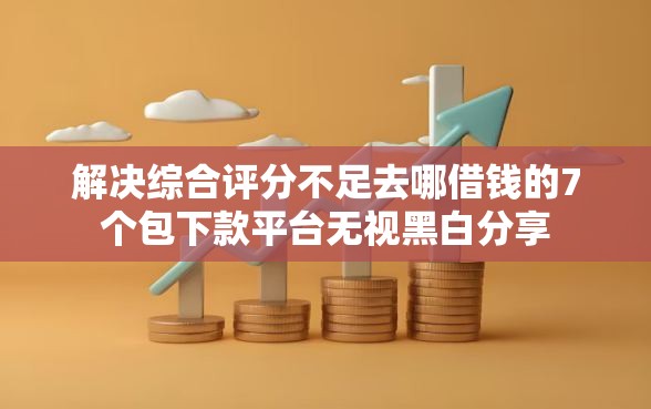 解决综合评分不足去哪借钱的7个包下款平台无视黑白分享