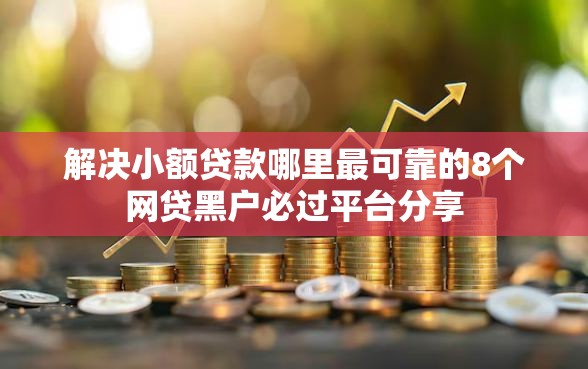 解决小额贷款哪里最可靠的8个网贷黑户必过平台分享