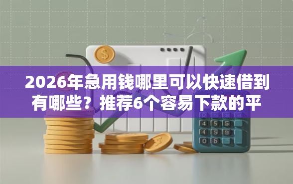 2026年急用钱哪里可以快速借到有哪些？推荐6个容易下款的平台