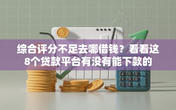 综合评分不足去哪借钱?看看这8个贷款平台有没有能下款的 综合评分不足去哪借钱?看看这8个贷款平台有没有能下款的