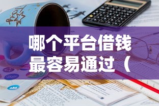 哪个平台借钱最容易通过（最新发布！）8个平台借钱不看综合评分