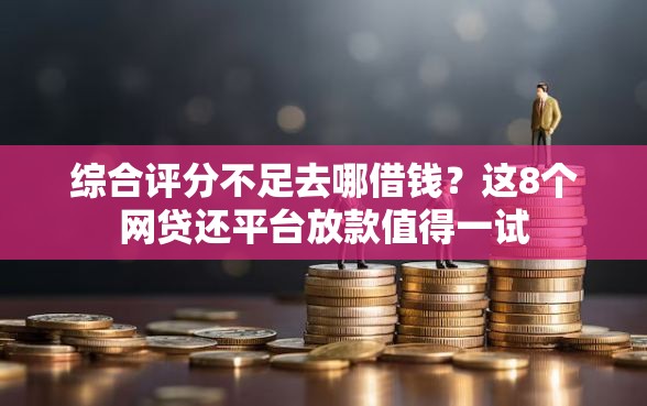 综合评分不足去哪借钱?这8个网贷还平台放款值得一试 综合评分不足去哪借钱?这8个网贷还平台放款值得一试