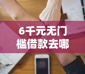 6千元无门槛借款去哪里？哪个平台借钱最容易通过看这8个平台