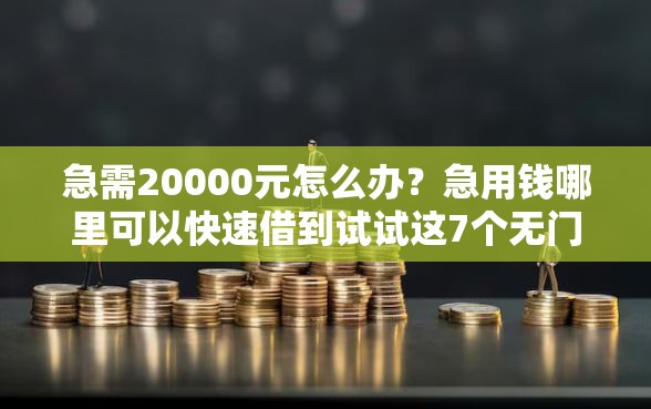 急需20000元怎么办?急用钱哪里可以快速借到试试这7个无门槛平台 急需20000元怎么办?急用钱哪里可以快速借到试试这7个无门槛平台