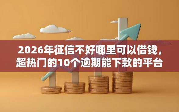 2026年征信不好哪里可以借钱，超热门的10个逾期能下款的平台推荐