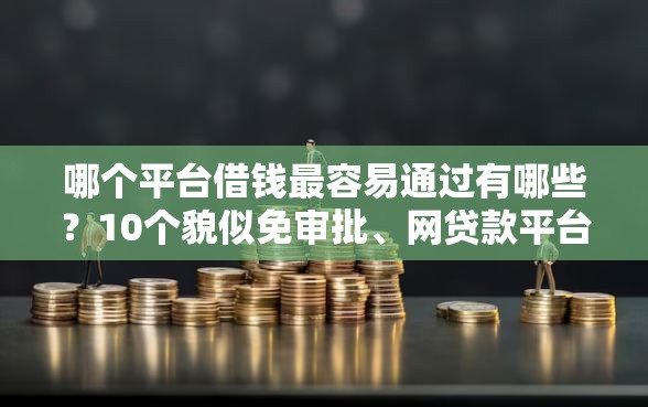 哪个平台借钱最容易通过有哪些？10个貌似免审批、网贷款平台合集
