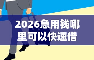 2026急用钱哪里可以快速借到，差6千元就选这8个平台