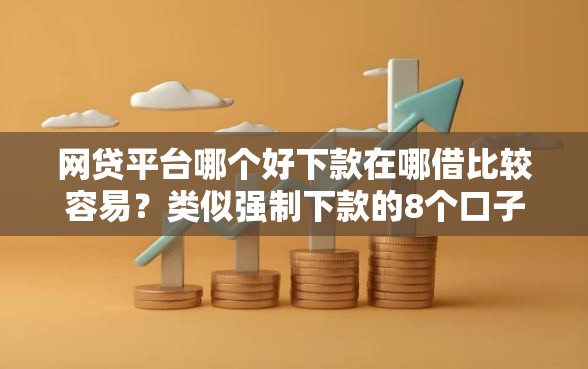 网贷平台哪个好下款在哪借比较容易？类似强制下款的8个口子参考