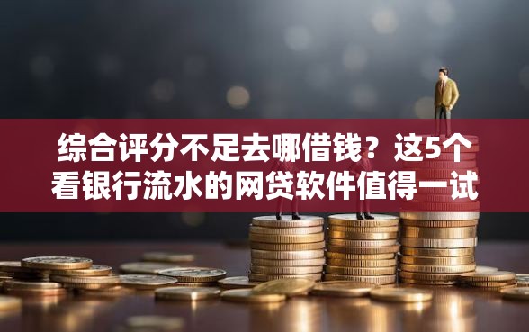 综合评分不足去哪借钱?这5个看银行流水的网贷软件值得一试 综合评分不足去哪借钱?这5个看银行流水的网贷软件值得一试