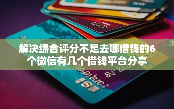 解决综合评分不足去哪借钱的6个微信有几个借钱平台分享