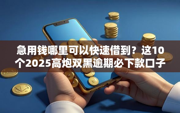 急用钱哪里可以快速借到？这10个2025高炮双黑逾期必下款口子值得一试