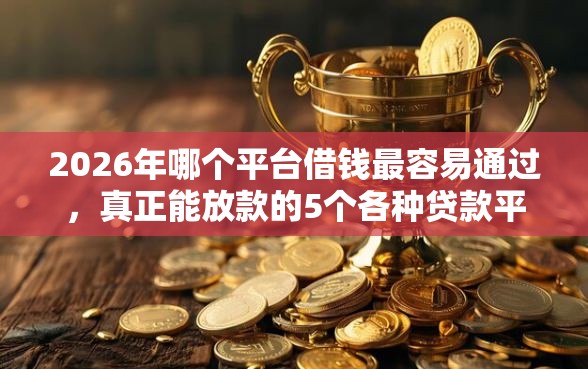 2026年哪个平台借钱最容易通过，真正能放款的5个各种贷款平台推荐