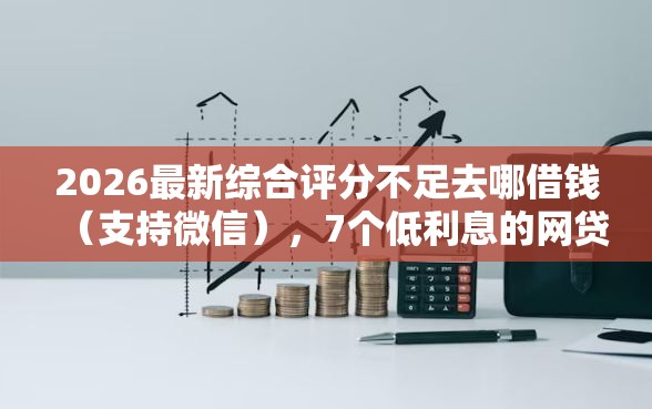 2026最新综合评分不足去哪借钱（支持微信），7个低利息的网贷平台无私分享