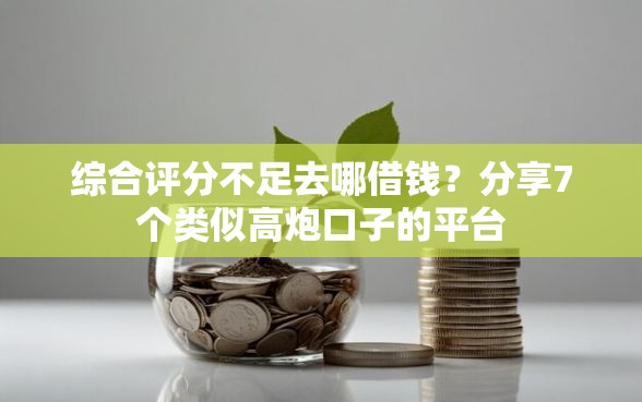 综合评分不足去哪借钱？分享7个类似高炮口子的平台