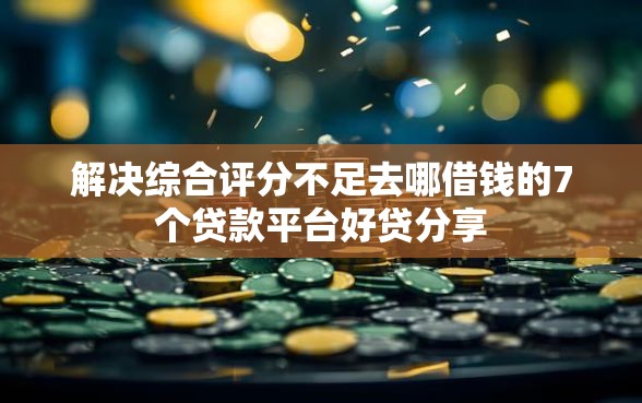 解决综合评分不足去哪借钱的7个贷款平台好贷分享