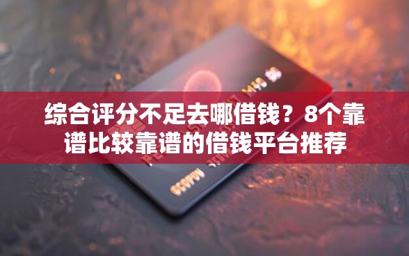 综合评分不足去哪借钱？8个靠谱比较靠谱的借钱平台推荐