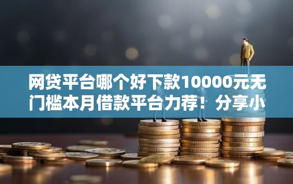 网贷平台哪个好下款10000元无门槛本月借款平台力荐!分享小额网贷口子10000元无门槛借款 网贷平台哪个好下款10000元无门槛本月借款平台力荐!分享小额网贷口子10000元无门槛借款