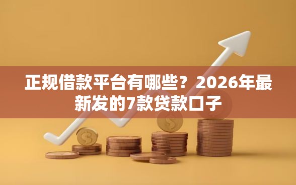 正规借款平台有哪些？2026年最新发的7款贷款口子