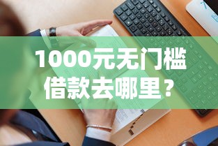 1000元无门槛借款去哪里？哪个平台借钱最容易通过看这7个平台