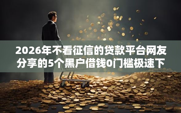 2026年不看征信的贷款平台网友分享的5个黑户借钱0门槛极速下款口子我觉得不错！