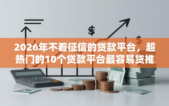 2026年不看征信的贷款平台，超热门的10个贷款平台最容易贷推荐