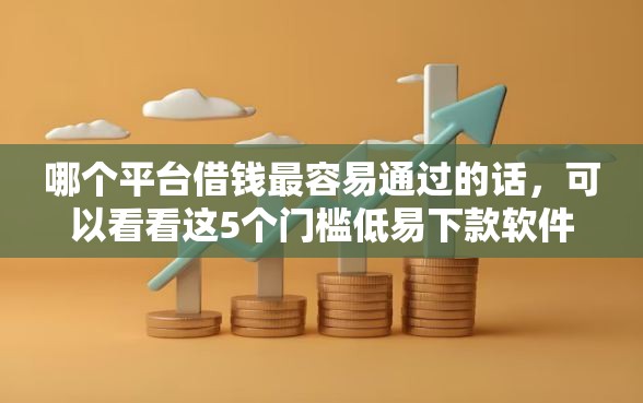 哪个平台借钱最容易通过的话，可以看看这5个门槛低易下款软件