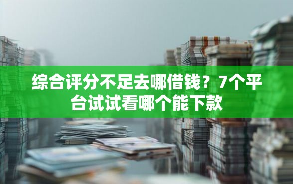 综合评分不足去哪借钱?7个平台试试看哪个能下款 综合评分不足去哪借钱?7个平台试试看哪个能下款