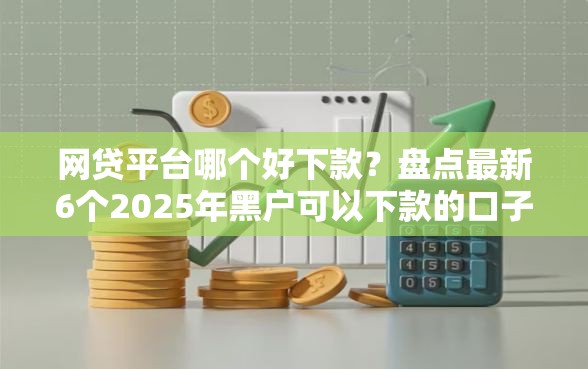 网贷平台哪个好下款？盘点最新6个2025年黑户可以下款的口子