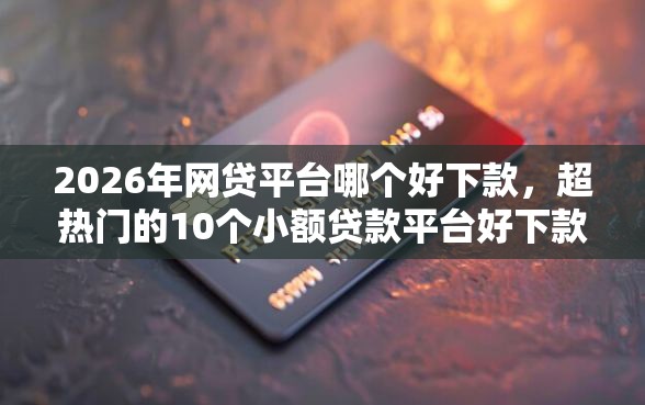 2026年网贷平台哪个好下款，超热门的10个小额贷款平台好下款不看征信推荐