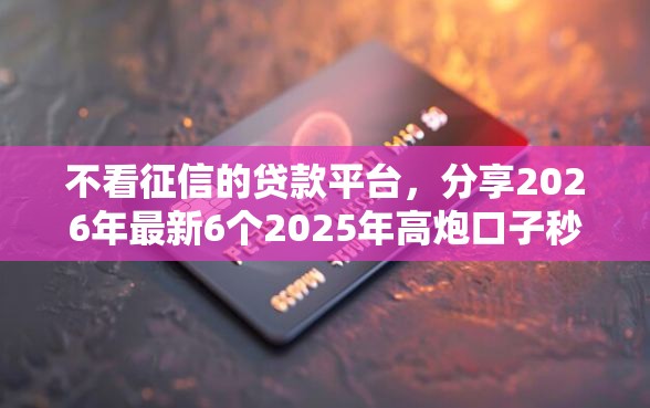 不看征信的贷款平台，分享2026年最新6个2025年高炮口子秒下款