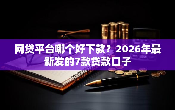 网贷平台哪个好下款？2026年最新发的7款贷款口子