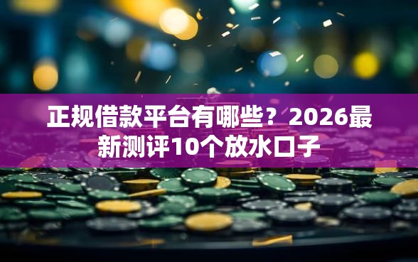 正规借款平台有哪些?2026最新测评10个放水口子 正规借款平台有哪些?2026最新测评10个放水口子
