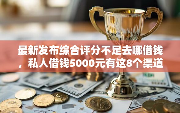 最新发布综合评分不足去哪借钱,私人借钱5000元有这8个渠道 最新发布综合评分不足去哪借钱,私人借钱5000元有这8个渠道
