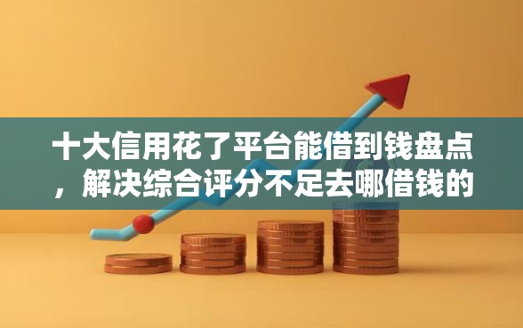 十大信用花了平台能借到钱盘点,解决综合评分不足去哪借钱的问题 十大信用花了平台能借到钱盘点,解决综合评分不足去哪借钱的问题