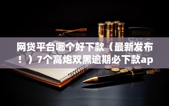 网贷平台哪个好下款（最新发布！）7个高炮双黑逾期必下款app