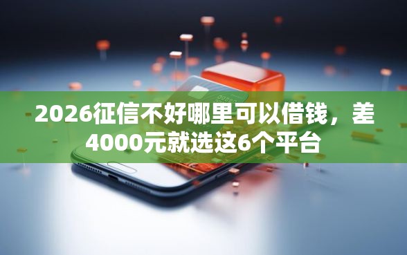 2026征信不好哪里可以借钱，差4000元就选这6个平台